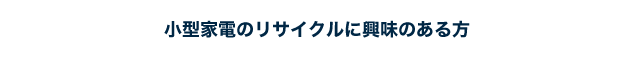 小型家電のリサイクルに興味のある方