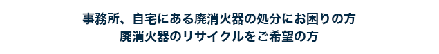 事務所、自宅にある廃消火器の処分にお困りの方 廃消火器のリサイクルをご希望の方