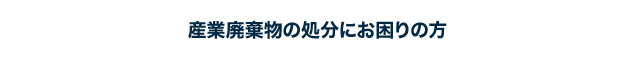 産業廃棄物の処分にお困りの方